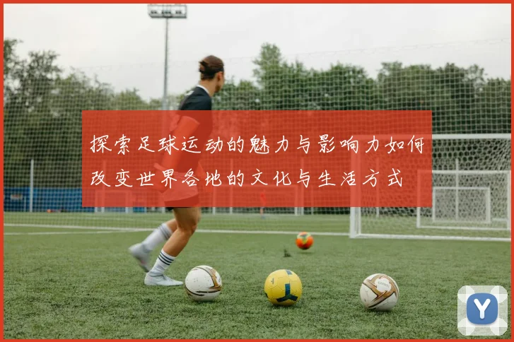 探索足球运动的魅力与影响力如何改变世界各地的文化与生活方式