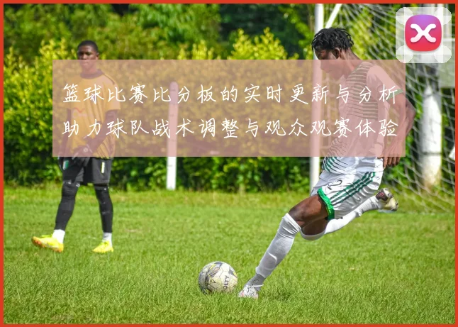 篮球比赛比分板的实时更新与分析助力球队战术调整与观众观赛体验提升