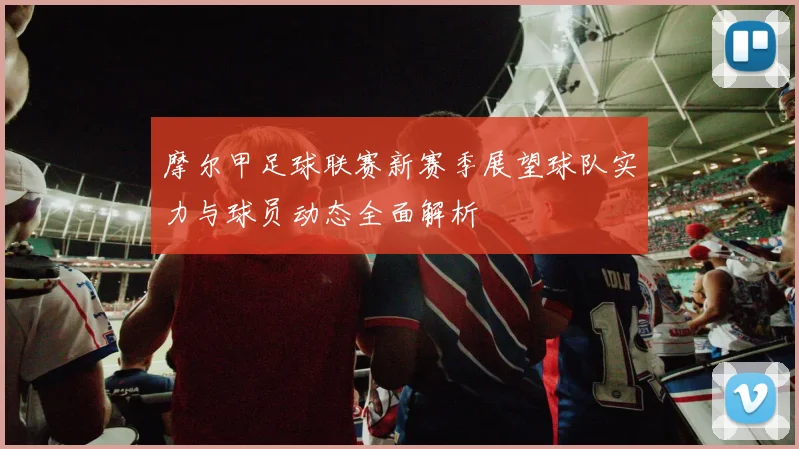 摩尔甲足球联赛新赛季展望球队实力与球员动态全面解析
