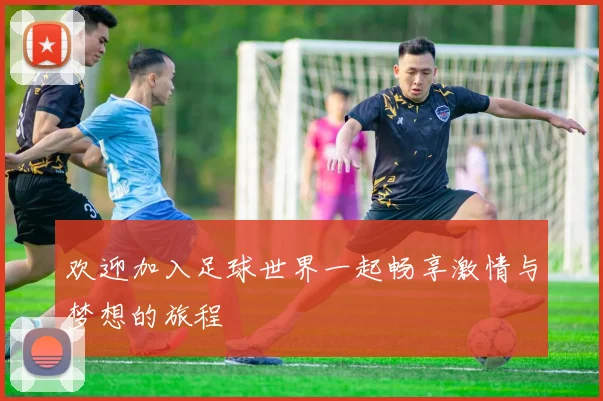 欢迎加入足球世界一起畅享激情与梦想的旅程
