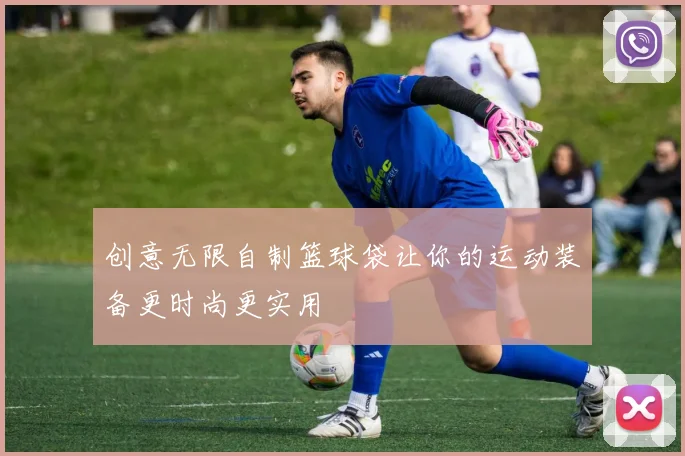 创意无限自制篮球袋让你的运动装备更时尚更实用