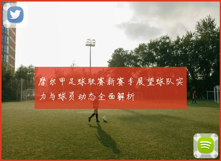 摩尔甲足球联赛新赛季展望球队实力与球员动态全面解析