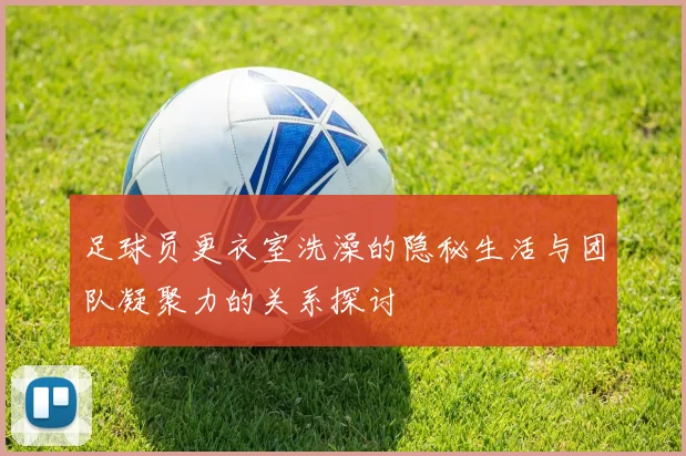 足球员更衣室洗澡的隐秘生活与团队凝聚力的关系探讨