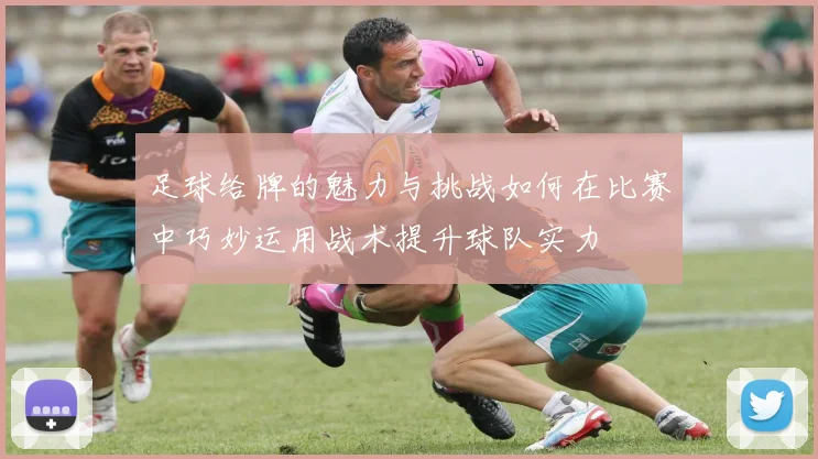 足球给牌的魅力与挑战如何在比赛中巧妙运用战术提升球队实力