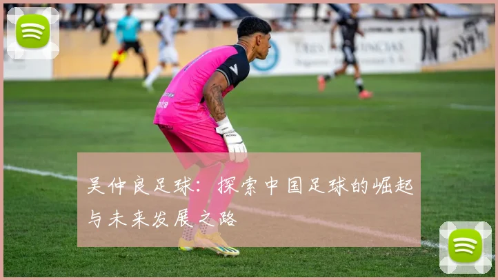 吴仲良足球：探索中国足球的崛起与未来发展之路