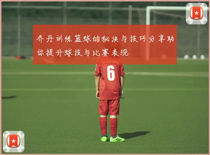 乔丹训练篮球的秘诀与技巧分享助你提升球技与比赛表现