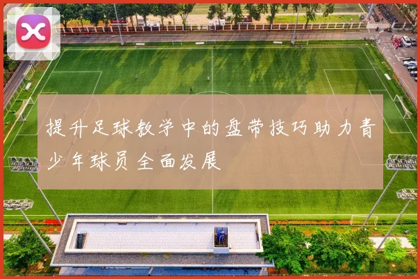 提升足球教学中的盘带技巧助力青少年球员全面发展