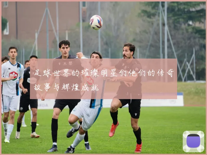 足球世界的璀璨明星们他们的传奇故事与辉煌成就