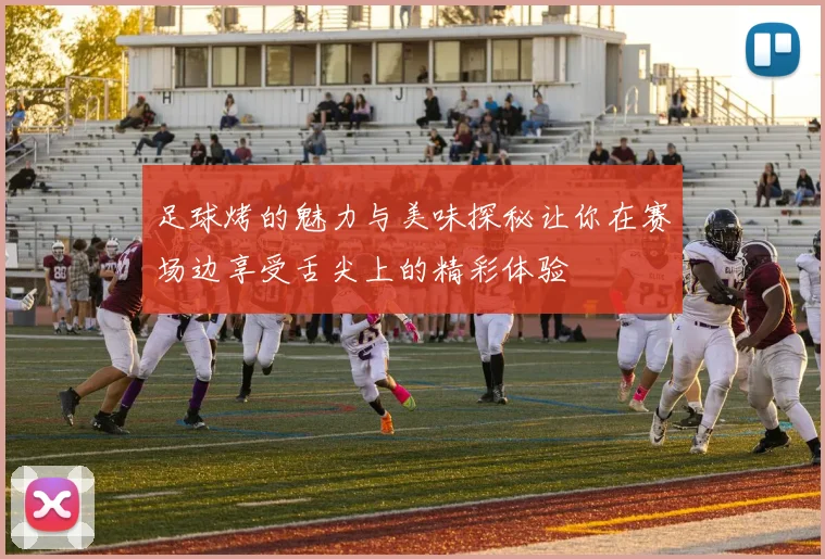 足球烤的魅力与美味探秘让你在赛场边享受舌尖上的精彩体验